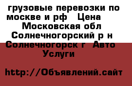 грузовые перевозки по москве и рф › Цена ­ 20 - Московская обл., Солнечногорский р-н, Солнечногорск г. Авто » Услуги   